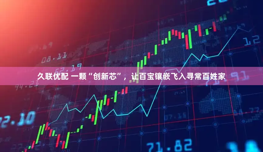 久联优配 一颗“创新芯”，让百宝镶嵌飞入寻常百姓家