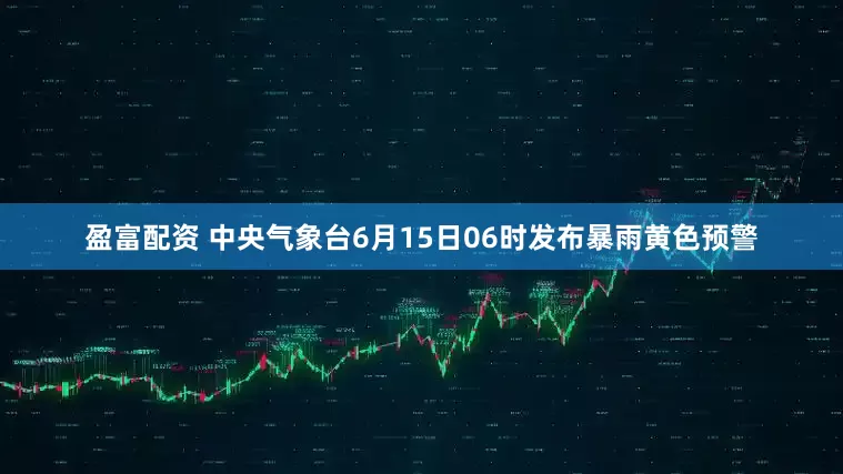 盈富配资 中央气象台6月15日06时发布暴雨黄色预警