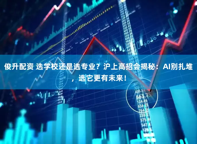 俊升配资 选学校还是选专业？沪上高招会揭秘：AI别扎堆，选它更有未来！