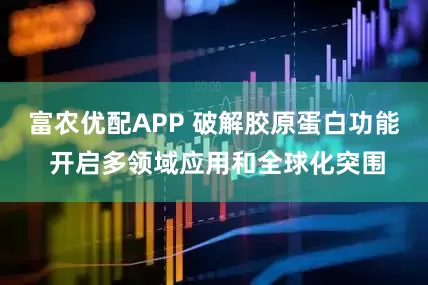 富农优配APP 破解胶原蛋白功能 开启多领域应用和全球化突围