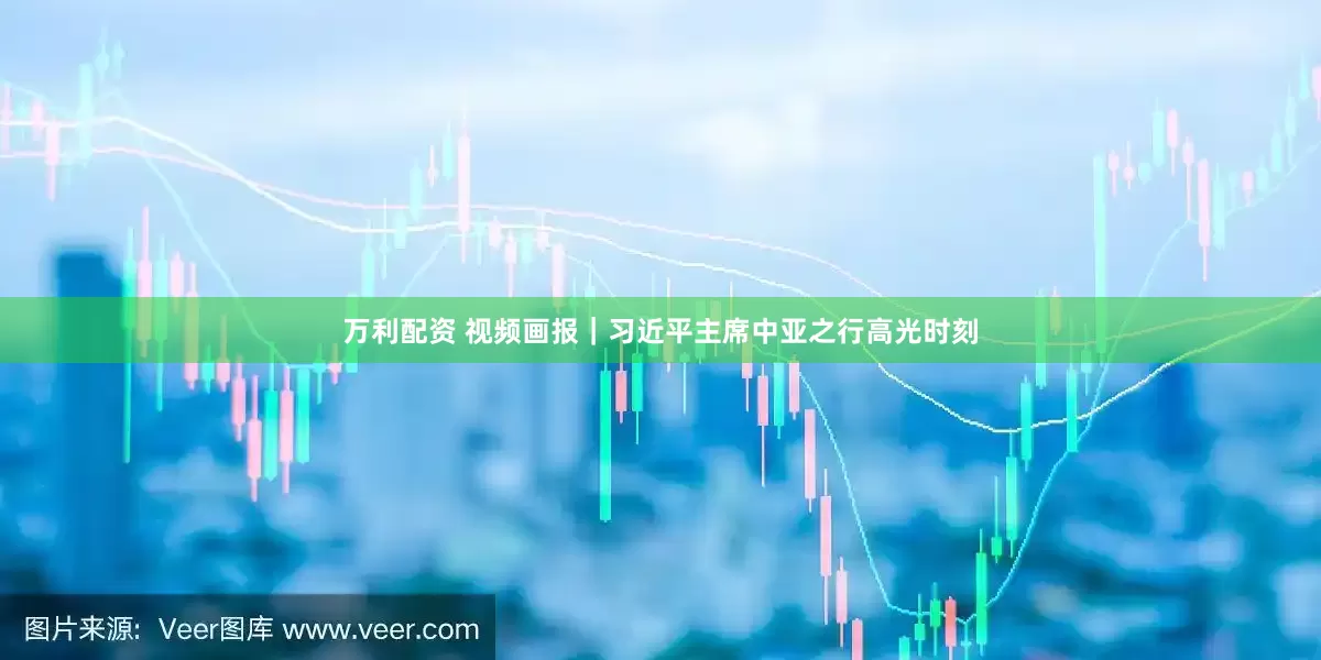 万利配资 视频画报｜习近平主席中亚之行高光时刻