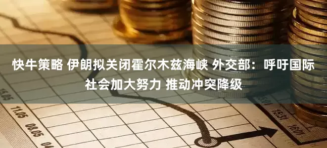 快牛策略 伊朗拟关闭霍尔木兹海峡 外交部：呼吁国际社会加大努力 推动冲突降级