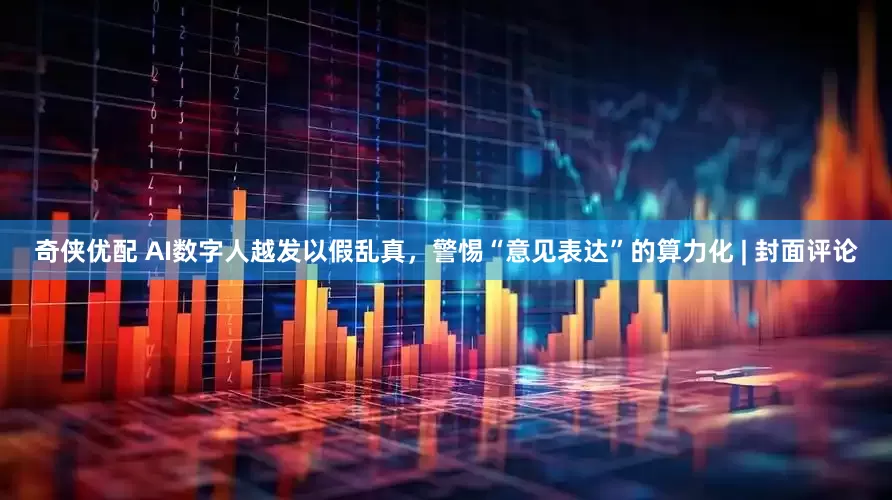 奇侠优配 AI数字人越发以假乱真，警惕“意见表达”的算力化 | 封面评论