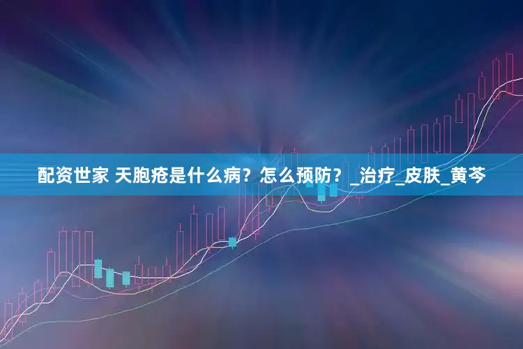配资世家 天胞疮是什么病？怎么预防？_治疗_皮肤_黄芩