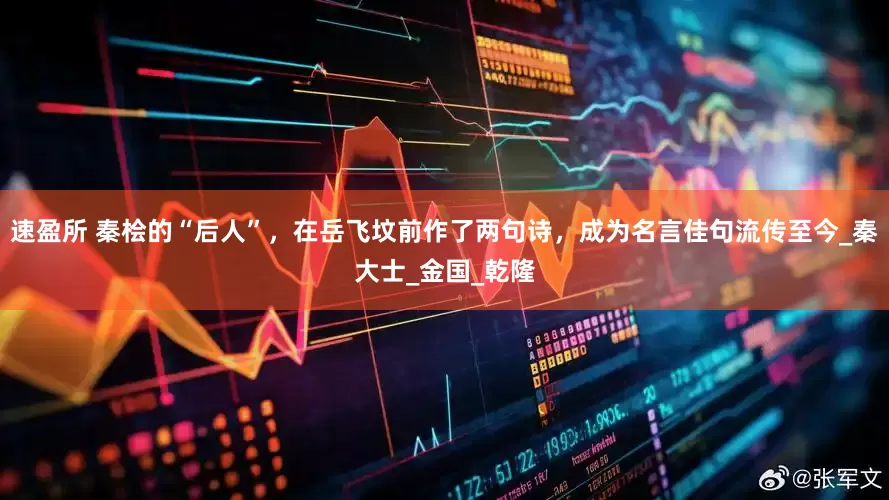速盈所 秦桧的“后人”，在岳飞坟前作了两句诗，成为名言佳句流传至今_秦大士_金国_乾隆