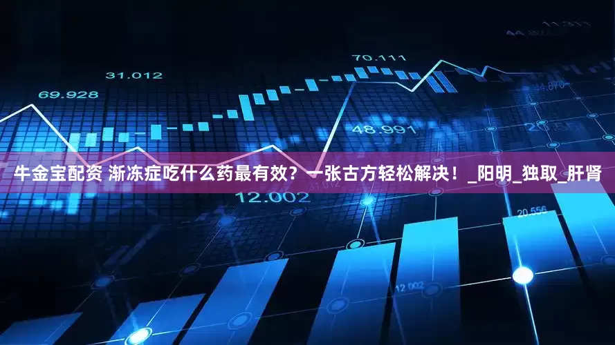牛金宝配资 渐冻症吃什么药最有效？一张古方轻松解决！_阳明_独取_肝肾