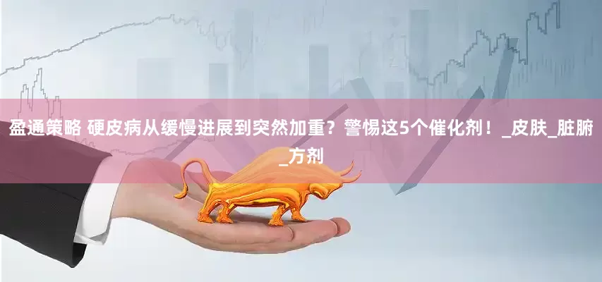 盈通策略 硬皮病从缓慢进展到突然加重？警惕这5个催化剂！_皮肤_脏腑_方剂