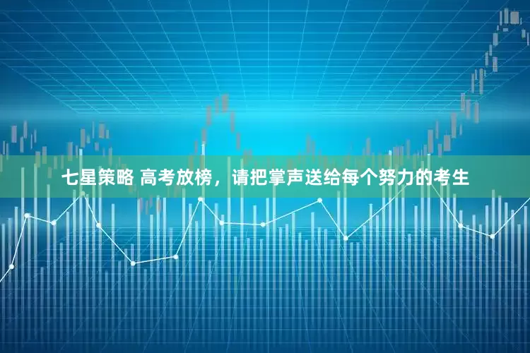 七星策略 高考放榜，请把掌声送给每个努力的考生