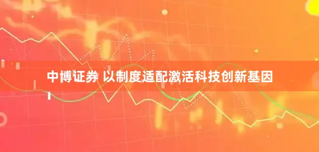 中博证券 以制度适配激活科技创新基因