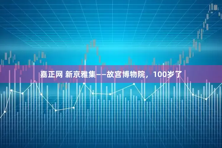 嘉正网 新京雅集——故宫博物院，100岁了