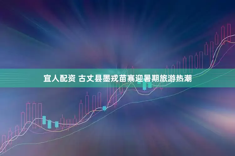宜人配资 古丈县墨戎苗寨迎暑期旅游热潮
