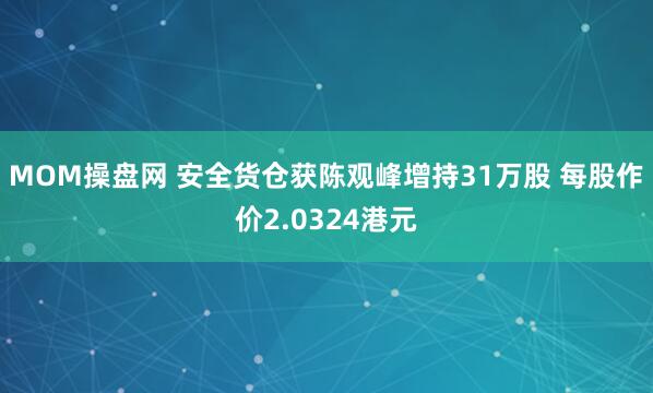 MOM操盘网 安全货仓获陈观峰增持31万股 每股作价2.0324港元