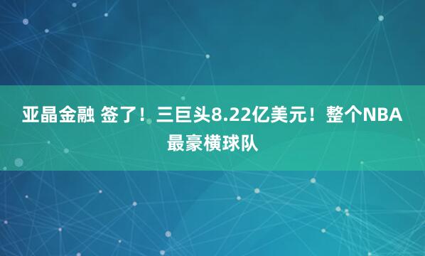 亚晶金融 签了！三巨头8.22亿美元！整个NBA最豪横球队