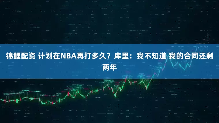 锦鲤配资 计划在NBA再打多久？库里：我不知道 我的合同还剩两年