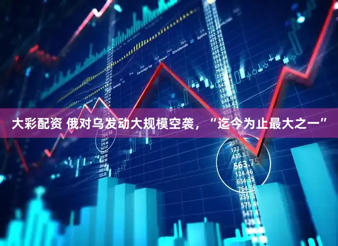 大彩配资 俄对乌发动大规模空袭，“迄今为止最大之一”