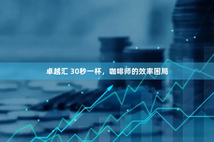 卓越汇 30秒一杯，咖啡师的效率困局