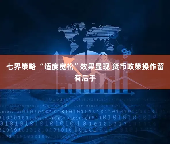 七界策略 “适度宽松”效果显现 货币政策操作留有后手