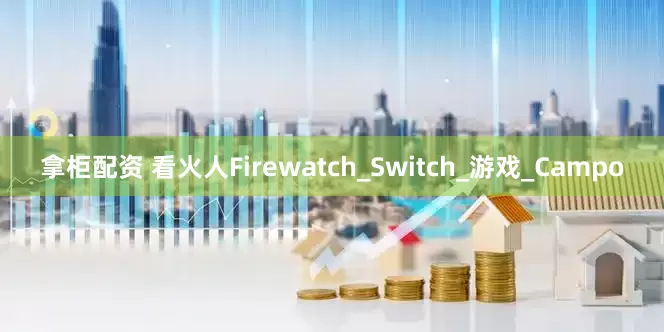 拿柜配资 看火人Firewatch_Switch_游戏_Campo
