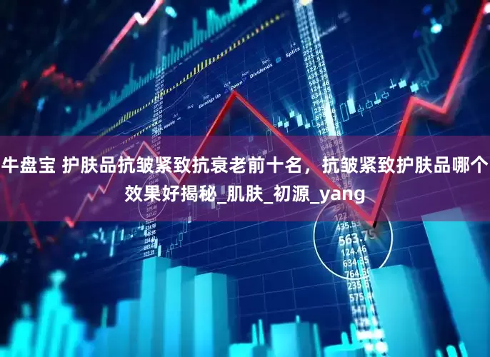 牛盘宝 护肤品抗皱紧致抗衰老前十名，抗皱紧致护肤品哪个效果好揭秘_肌肤_初源_yang