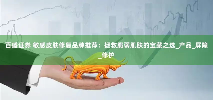 百盛证券 敏感皮肤修复品牌推荐：拯救脆弱肌肤的宝藏之选_产品_屏障_修护