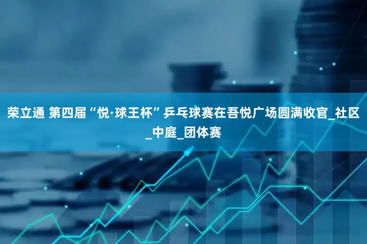 荣立通 第四届“悦·球王杯”乒乓球赛在吾悦广场圆满收官_社区_中庭_团体赛