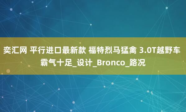 奕汇网 平行进口最新款 福特烈马猛禽 3.0T越野车 霸气十足_设计_Bronco_路况
