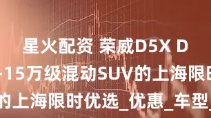 星火配资 荣威D5X DMH：10-15万级混动SUV的上海限时优选_优惠_车型_价格