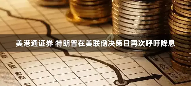 美港通证券 特朗普在美联储决策日再次呼吁降息