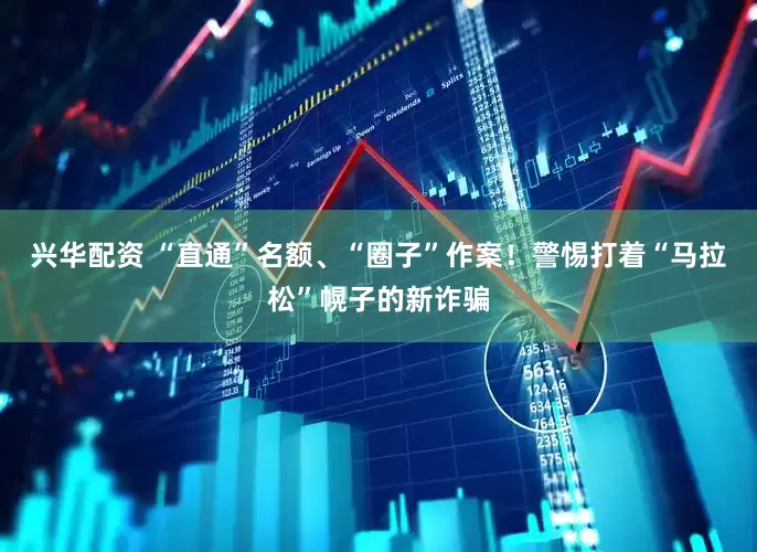 兴华配资 “直通”名额、“圈子”作案！警惕打着“马拉松”幌子的新诈骗