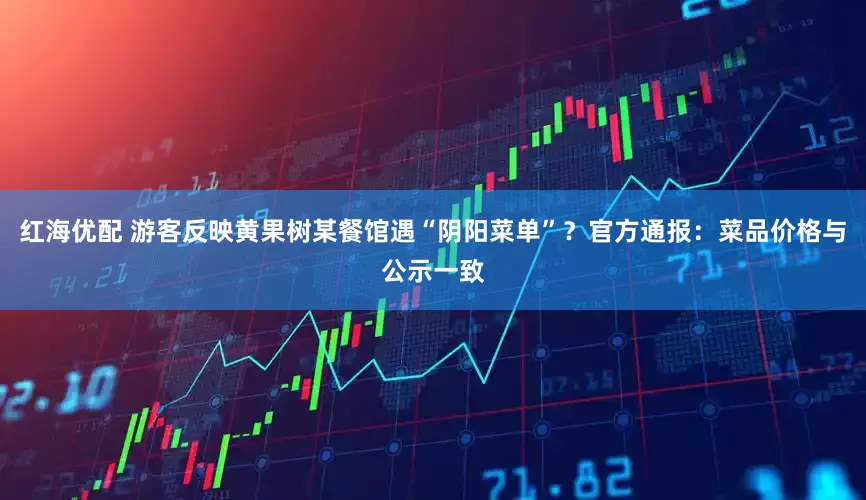 红海优配 游客反映黄果树某餐馆遇“阴阳菜单”？官方通报：菜品价格与公示一致