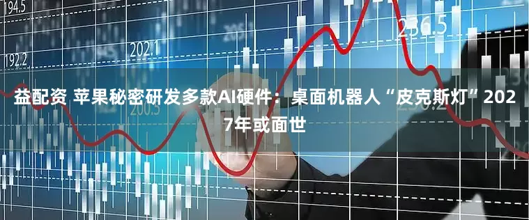 益配资 苹果秘密研发多款AI硬件：桌面机器人“皮克斯灯”2027年或面世