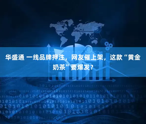 华盛通 一线品牌押注，网友催上架，这款“黄金奶茶”要爆发？
