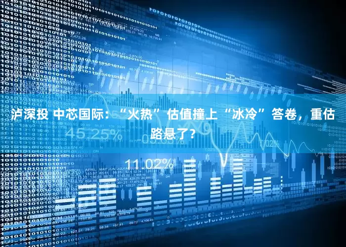 泸深投 中芯国际：“火热” 估值撞上 “冰冷” 答卷，重估路悬了？