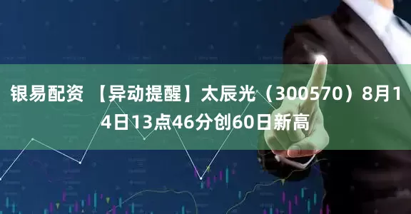 银易配资 【异动提醒】太辰光（300570）8月14日13点46分创60日新高
