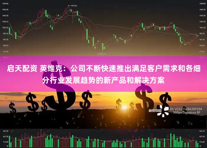 启天配资 英维克：公司不断快速推出满足客户需求和各细分行业发展趋势的新产品和解决方案