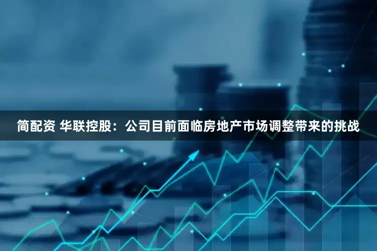 简配资 华联控股：公司目前面临房地产市场调整带来的挑战