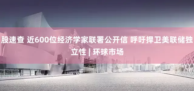 股速查 近600位经济学家联署公开信 呼吁捍卫美联储独立性 | 环球市场