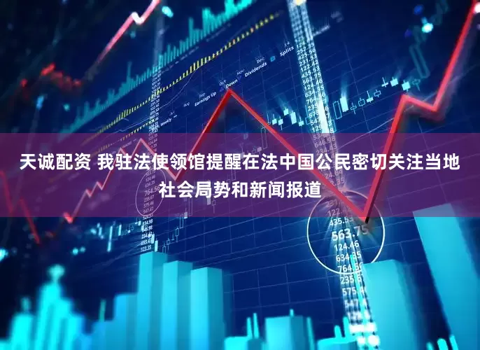 天诚配资 我驻法使领馆提醒在法中国公民密切关注当地社会局势和新闻报道