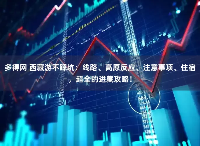 多得网 西藏游不踩坑：线路、高原反应、注意事项、住宿，超全的进藏攻略！