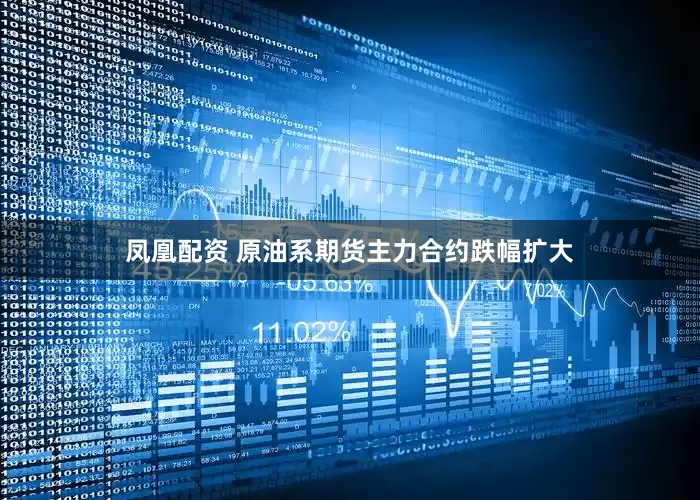 凤凰配资 原油系期货主力合约跌幅扩大