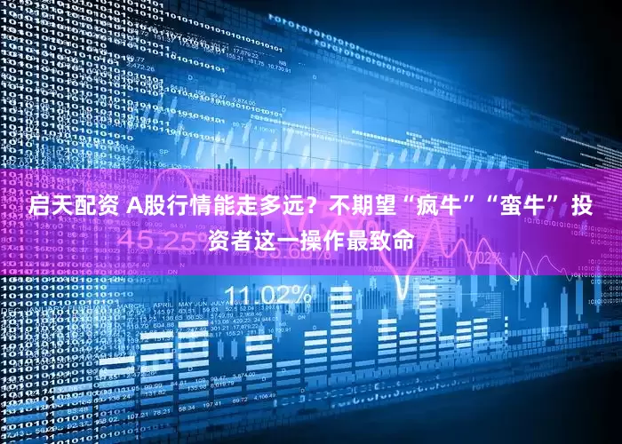 启天配资 A股行情能走多远？不期望“疯牛”“蛮牛” 投资者这一操作最致命
