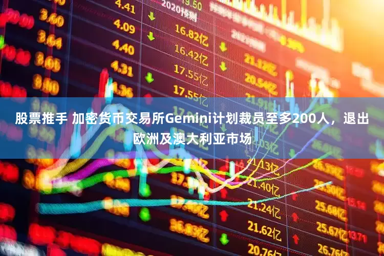 股票推手 加密货币交易所Gemini计划裁员至多200人，退出欧洲及澳大利亚市场