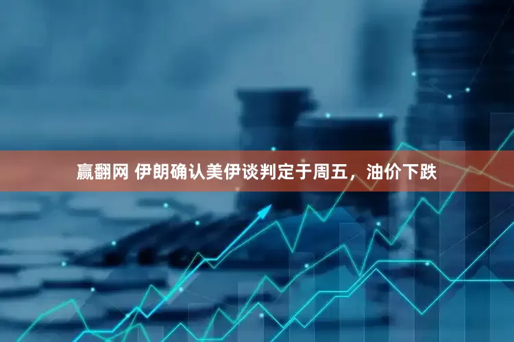 赢翻网 伊朗确认美伊谈判定于周五，油价下跌