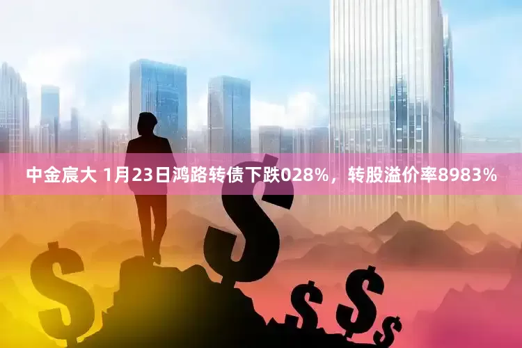 中金宸大 1月23日鸿路转债下跌028%，转股溢价率8983%