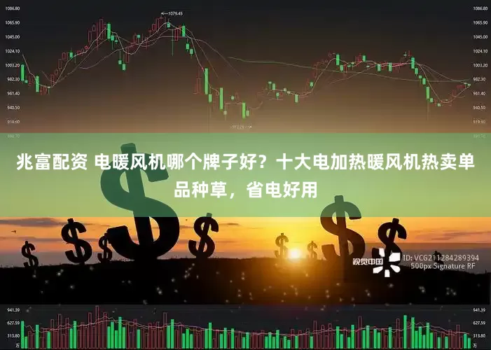 兆富配资 电暖风机哪个牌子好？十大电加热暖风机热卖单品种草，省电好用