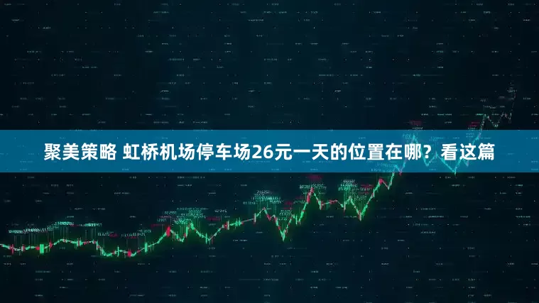 聚美策略 虹桥机场停车场26元一天的位置在哪？看这篇