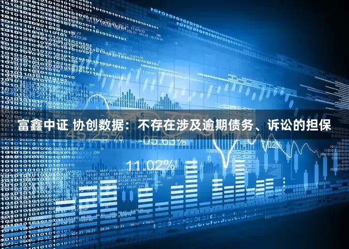 富鑫中证 协创数据：不存在涉及逾期债务、诉讼的担保