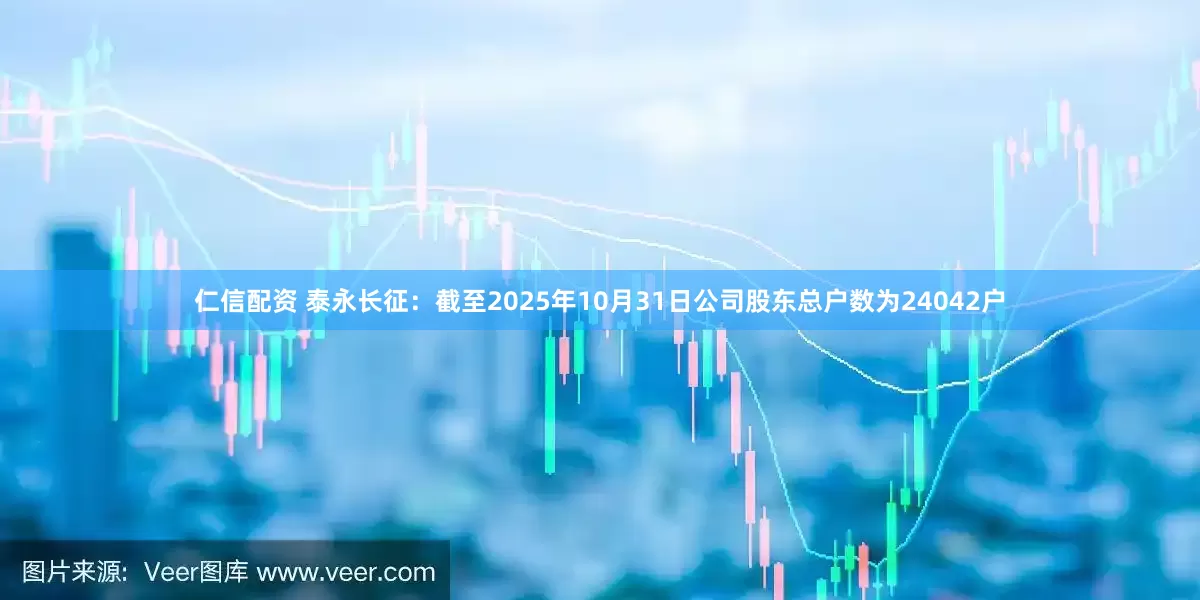 仁信配资 泰永长征：截至2025年10月31日公司股东总户数为24042户