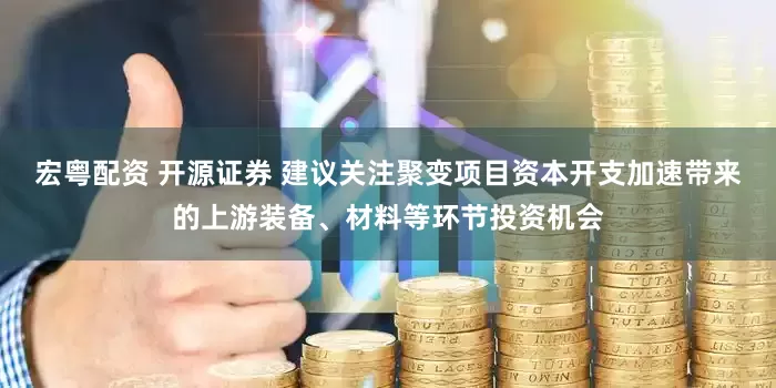 宏粤配资 开源证券 建议关注聚变项目资本开支加速带来的上游装备、材料等环节投资机会