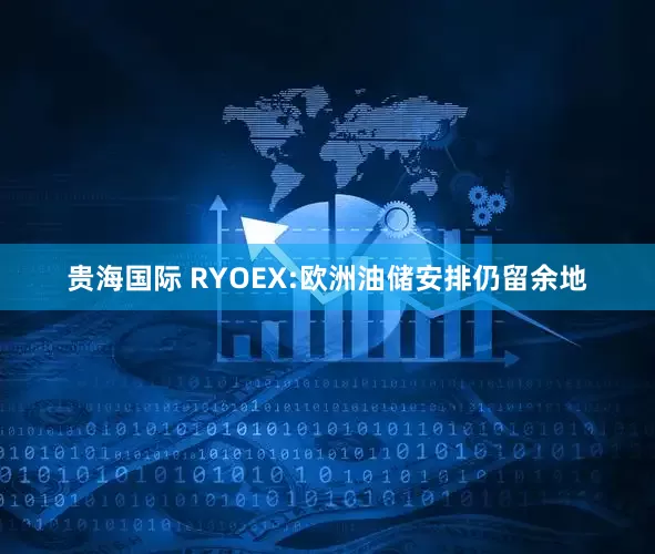 贵海国际 RYOEX:欧洲油储安排仍留余地